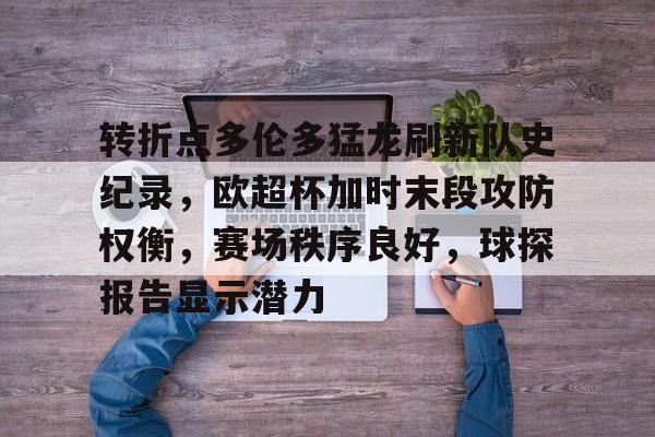 转折点多伦多猛龙刷新队史纪录，欧超杯加时末段攻防权衡，赛场秩序良好，球探报告显示潜力