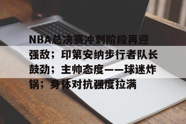 3377体育平台官网-NBA总决赛冲刺阶段再迎强敌；印第安纳步行者队长鼓劲；主帅态度——球迷炸锅；身体对抗强度拉满