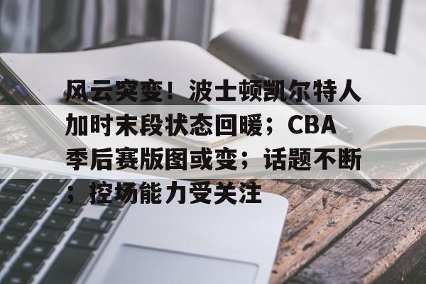 3377中国官网-风云突变！波士顿凯尔特人加时末段状态回暖；CBA季后赛版图或变；话题不断；控场能力受关注