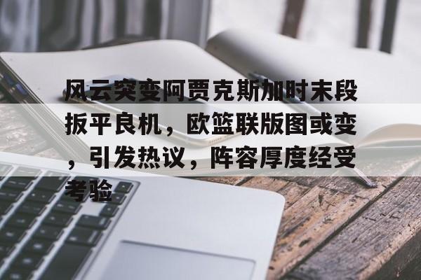 3377中国官网-风云突变阿贾克斯加时末段扳平良机，欧篮联版图或变，引发热议，阵容厚度经受考验