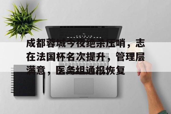 3377中国官网-成都蓉城今夜绝杀压哨，志在法国杯名次提升，管理层满意，医务组通报恢复