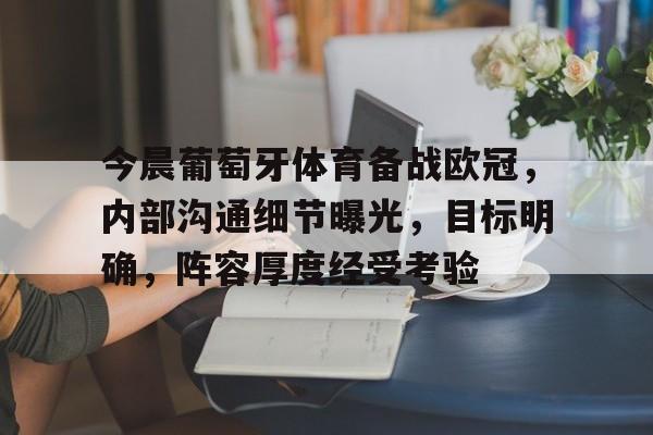 3377体育平台官网-今晨葡萄牙体育备战欧冠，内部沟通细节曝光，目标明确，阵容厚度经受考验